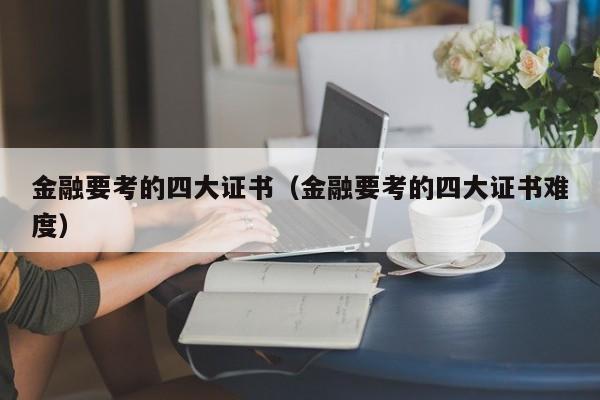 金融要考的四大证书（金融要考的四大证书难度）