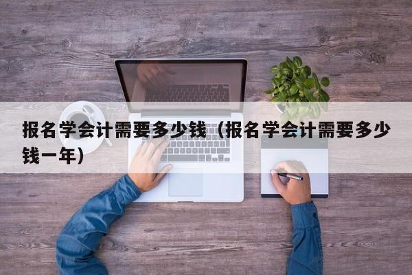 报名学会计需要多少钱（报名学会计需要多少钱一年）