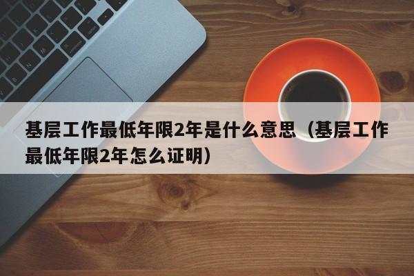 基层工作最低年限2年是什么意思（基层工作最低年限2年怎么证明）