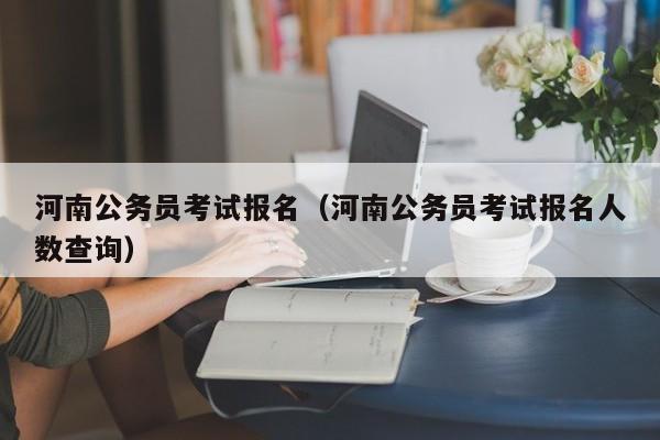 河南公务员考试报名（河南公务员考试报名人数查询）