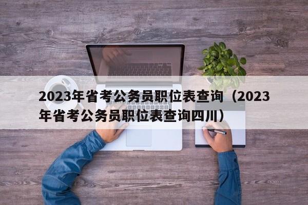 2023年省考公务员职位表查询（2023年省考公务员职位表查询四川）