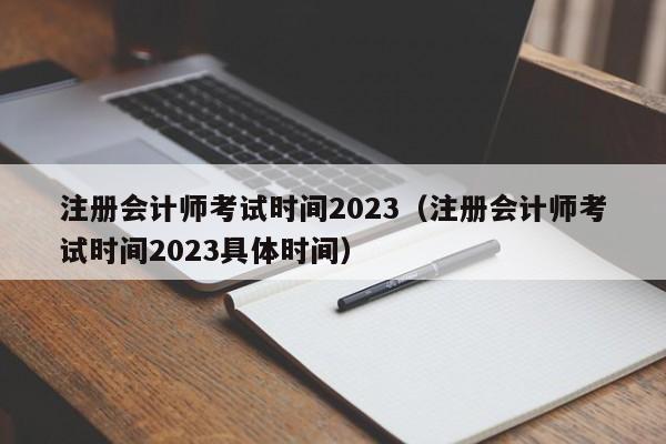 注册会计师考试时间2023（注册会计师考试时间2023具体时间）