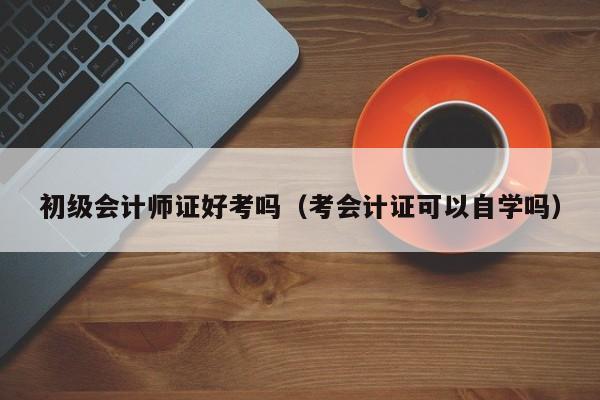 初级会计师证好考吗（考会计证可以自学吗）