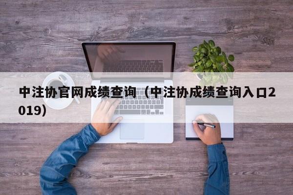 中注协官网成绩查询（中注协成绩查询入口2019）