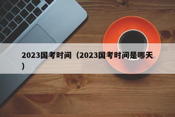 2023国考时间（2023国考时间是哪天）