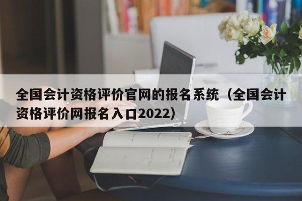 全国会计资格评价官网的报名系统（全国会计资格评价网报名入口2022）