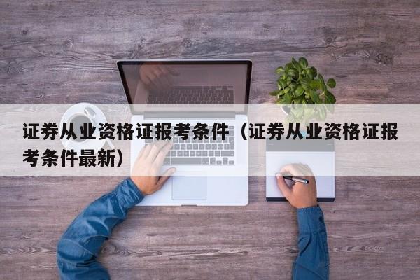 证券从业资格证报考条件（证券从业资格证报考条件最新）