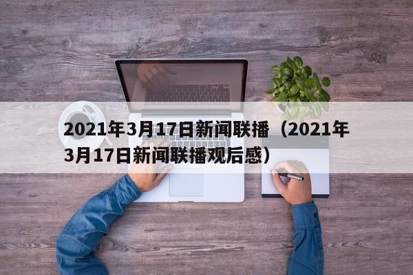 2021年3月17日新闻联播（2021年3月17日新闻联播观后感）