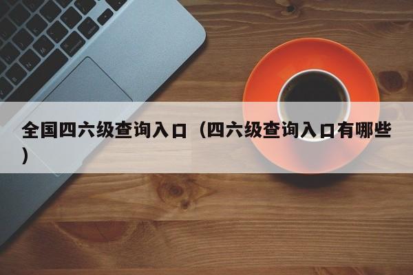 全国四六级查询入口（四六级查询入口有哪些）