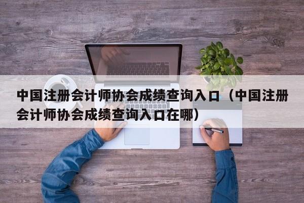 中国注册会计师协会成绩查询入口（中国注册会计师协会成绩查询入口在哪）