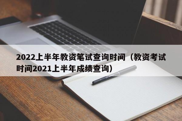 2022上半年教资笔试查询时间（教资考试时间2021上半年成绩查询）