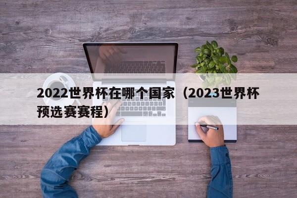 2022世界杯在哪个国家（2023世界杯预选赛赛程）