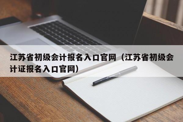 江苏省初级会计报名入口官网（江苏省初级会计证报名入口官网）