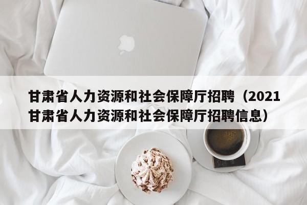 甘肃省人力资源和社会保障厅招聘（2021甘肃省人力资源和社会保障厅招聘信息）