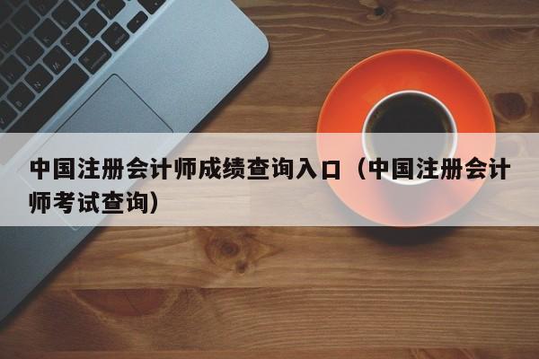 中国注册会计师成绩查询入口（中国注册会计师考试查询）