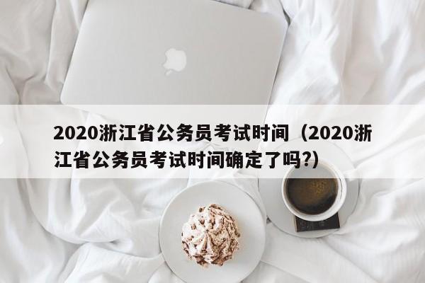 2020浙江省公务员考试时间（2020浙江省公务员考试时间确定了吗?）