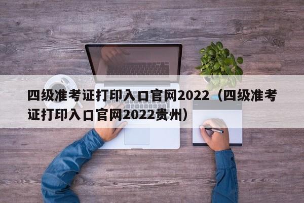 四级准考证打印入口官网2022（四级准考证打印入口官网2022贵州）