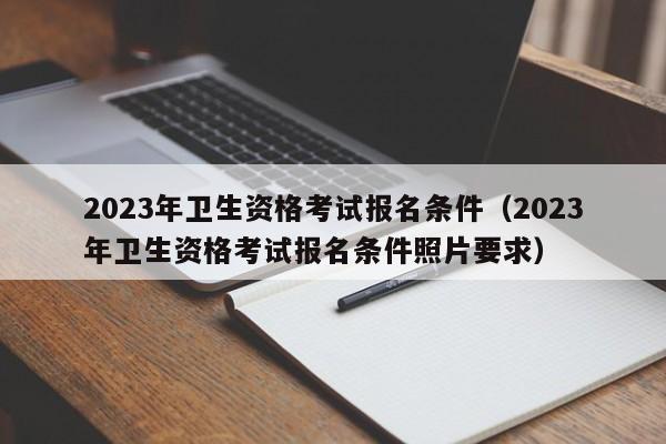 2023年卫生资格考试报名条件（2023年卫生资格考试报名条件照片要求）