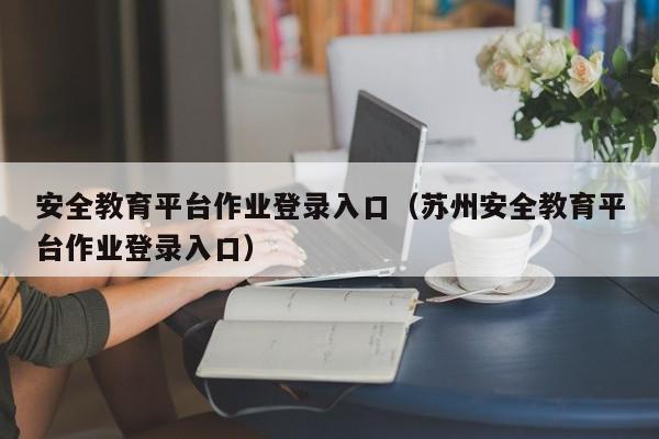 安全教育平台作业登录入口（苏州安全教育平台作业登录入口）