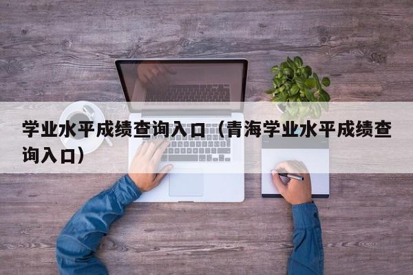 学业水平成绩查询入口（青海学业水平成绩查询入口）