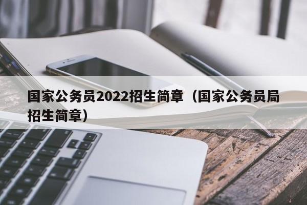 国家公务员2022招生简章（国家公务员局招生简章）