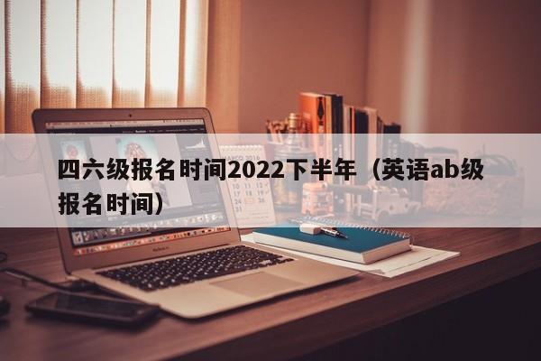 四六级报名时间2022下半年（英语ab级报名时间）