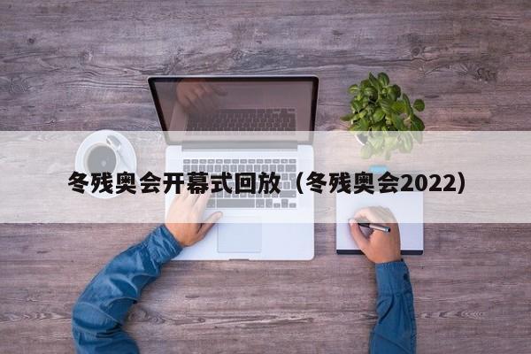 冬残奥会开幕式回放（冬残奥会2022）