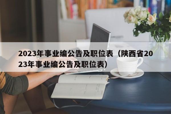 2023年事业编公告及职位表（陕西省2023年事业编公告及职位表）