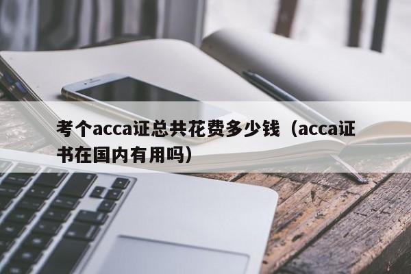 考个acca证总共花费多少钱（acca证书在国内有用吗）