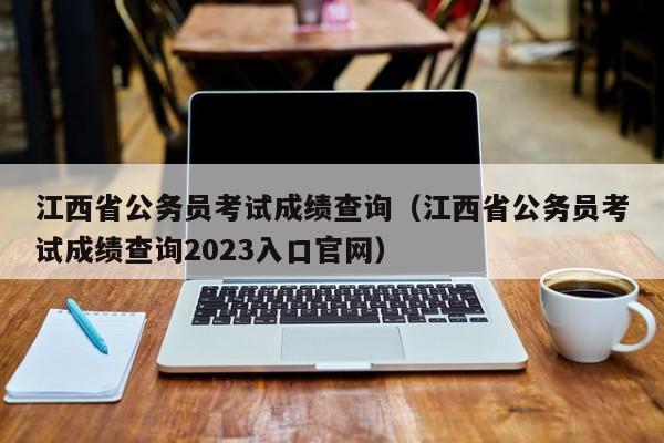 江西省公务员考试成绩查询（江西省公务员考试成绩查询2023入口官网）