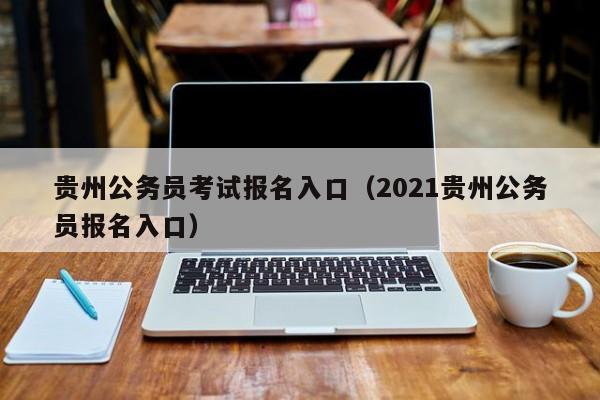 贵州公务员考试报名入口（2021贵州公务员报名入口）