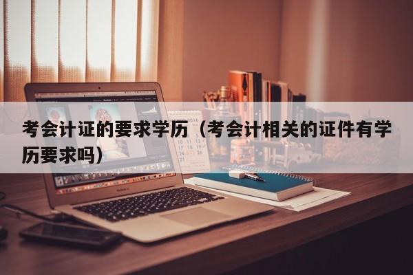 考会计证的要求学历（考会计相关的证件有学历要求吗）