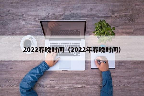 2022春晚时间（2022年春晚时间）