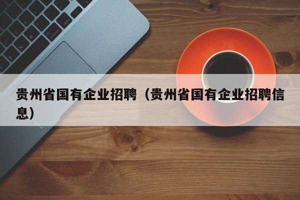 贵州省国有企业招聘（贵州省国有企业招聘信息）