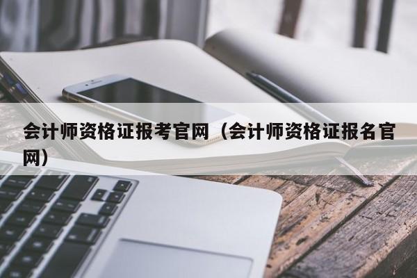 会计师资格证报考官网（会计师资格证报名官网）