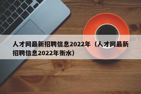 人才网最新招聘信息2022年（人才网最新招聘信息2022年衡水）