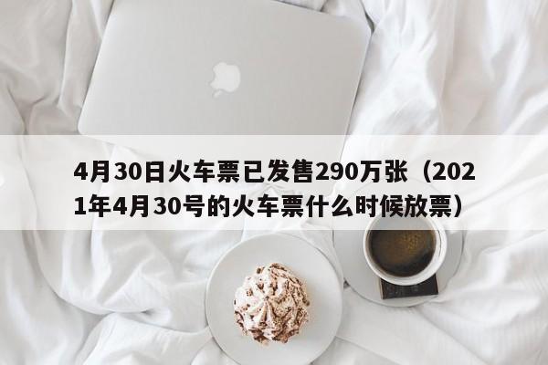 4月30日火车票已发售290万张（2021年4月30号的火车票什么时候放票）