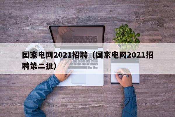 国家电网2021招聘（国家电网2021招聘第二批）