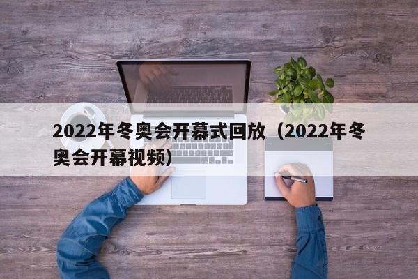 2022年冬奥会开幕式回放（2022年冬奥会开幕视频）