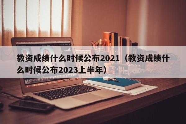 教资成绩什么时候公布2021（教资成绩什么时候公布2023上半年）