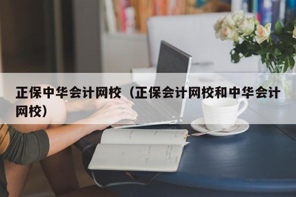 正保中华会计网校（正保会计网校和中华会计网校）