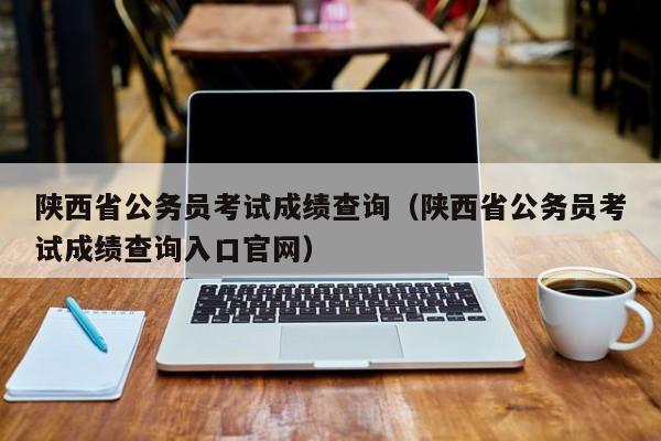 陕西省公务员考试成绩查询（陕西省公务员考试成绩查询入口官网）