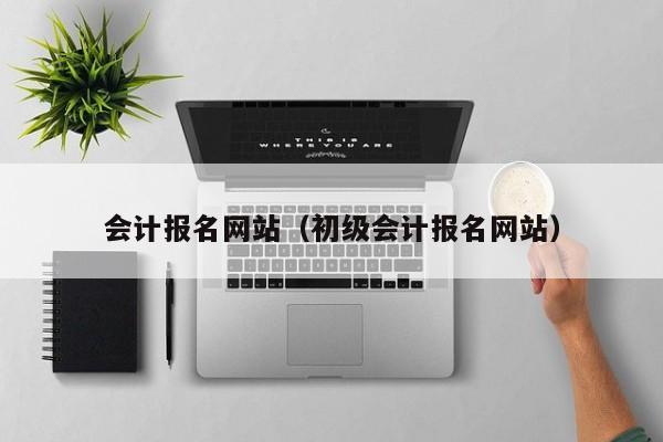 会计报名网站（初级会计报名网站）