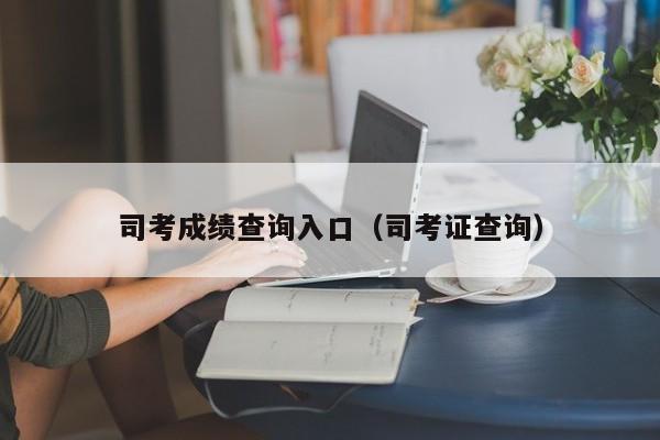 司考成绩查询入口（司考证查询）