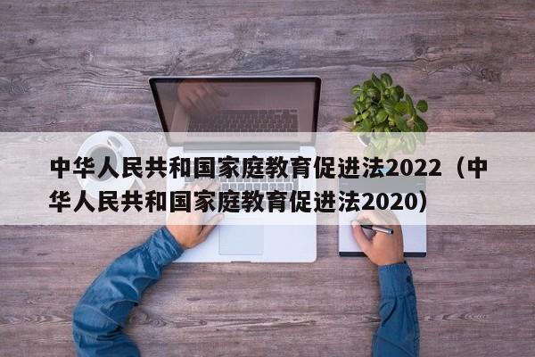 中华人民共和国家庭教育促进法2022（中华人民共和国家庭教育促进法2020）