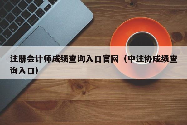 注册会计师成绩查询入口官网（中注协成绩查询入口）