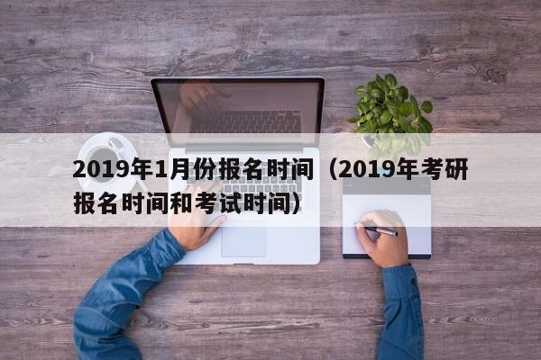 2019年1月份报名时间（2019年考研报名时间和考试时间）