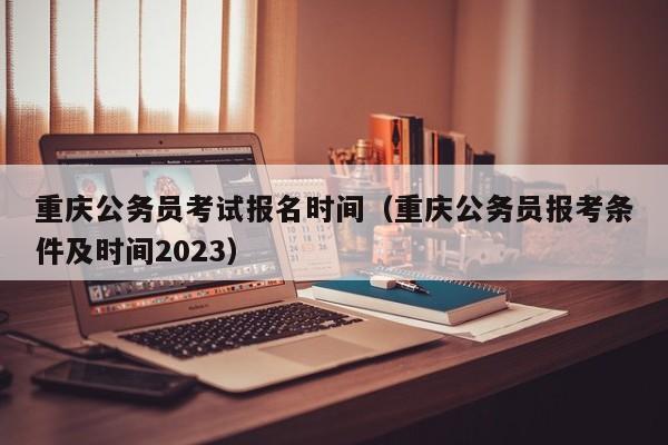 重庆公务员考试报名时间（重庆公务员报考条件及时间2023）