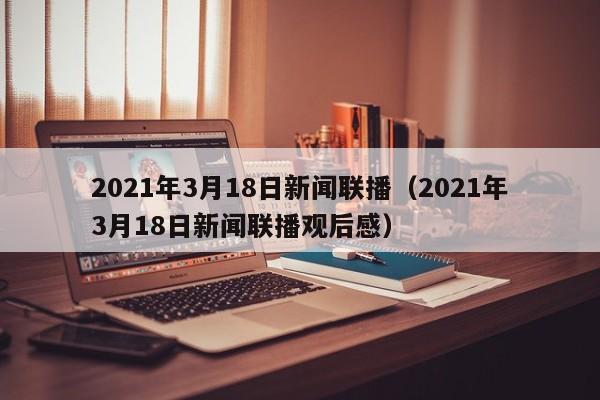 2021年3月18日新闻联播（2021年3月18日新闻联播观后感）