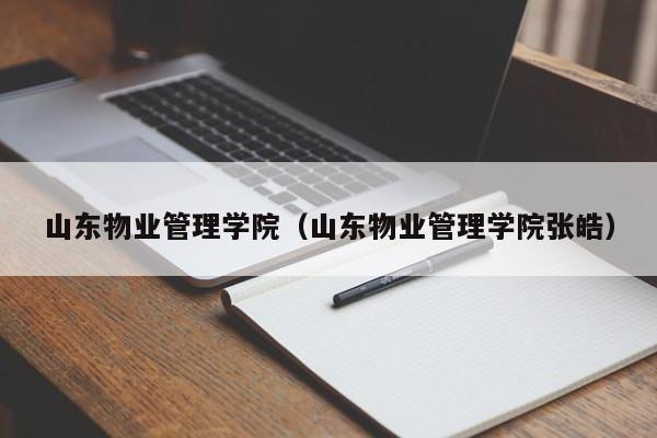 山东物业管理学院（山东物业管理学院张皓）